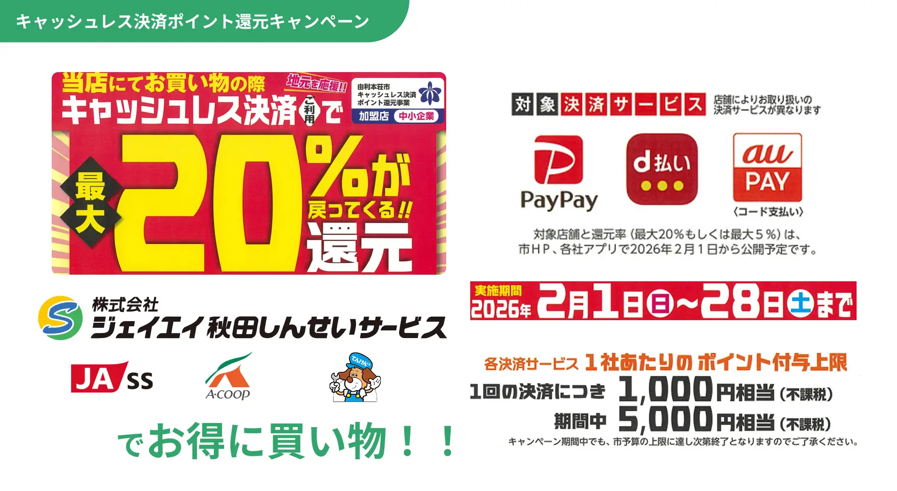 キャッシュレス決済ポイント還元キャンペーンのお知らせ。株式会社ジェイエイ秋田しんせいサービスのJA-SSやA-COOPなどで、対象のキャッシュレス決済（PayPay、d払い、au PAY）を利用すると最大20%が還元されます。実施期間は2026年2月1日(日)から2月28日(土)まで。ポイント付与上限は、1回の決済につき1,000円相当、期間中合計5,000円相当です。由利本荘市の事業で、予算上限に達し次第終了となります。